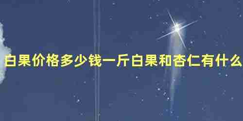 白果价格多少钱一斤白果和杏仁有什么区别 白果跟杏仁是一样的吗